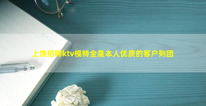 上饶招聘ktv模特全是本人优质的客户则团